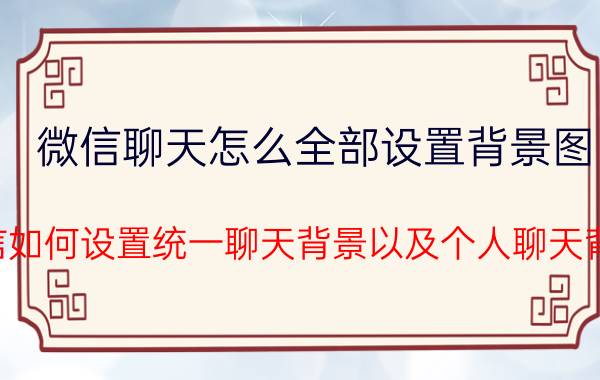 微信聊天怎么全部设置背景图 微信如何设置统一聊天背景以及个人聊天背景？